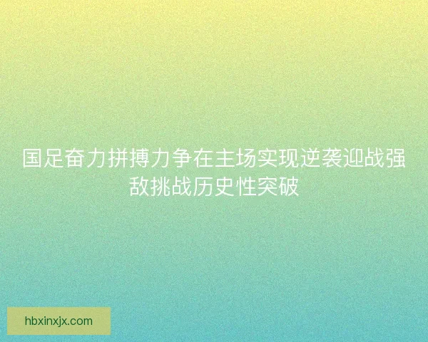 国足奋力拼搏力争在主场实现逆袭迎战强敌挑战历史性突破