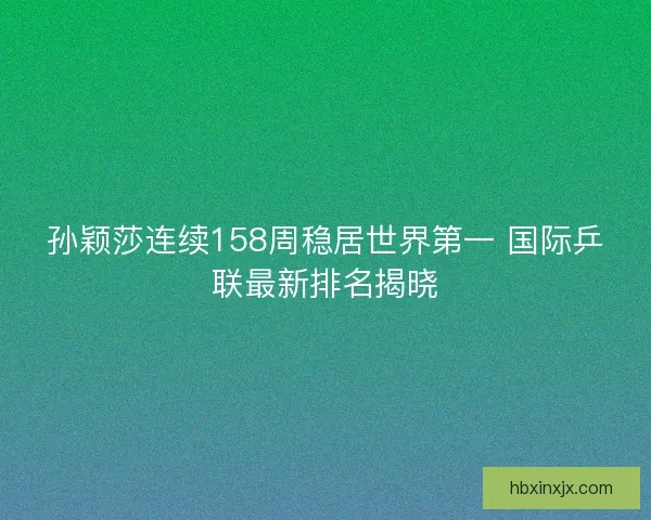 孙颖莎连续158周稳居世界第一 国际乒联最新排名揭晓