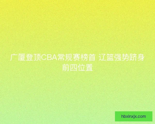 广厦登顶CBA常规赛榜首 辽篮强势跻身前四位置
