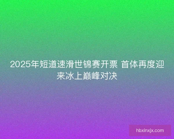 2025年短道速滑世锦赛开票 首体再度迎来冰上巅峰对决 2025年短道速滑世锦赛开票 首体再度迎来冰上巅峰对决