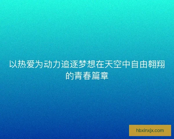 以热爱为动力追逐梦想在天空中自由翱翔的青春篇章 以热爱为动力追逐梦想在天空中自由翱翔的青春篇章