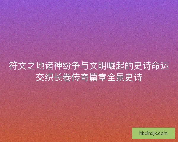 符文之地诸神纷争与文明崛起的史诗命运交织长卷传奇篇章全景史诗