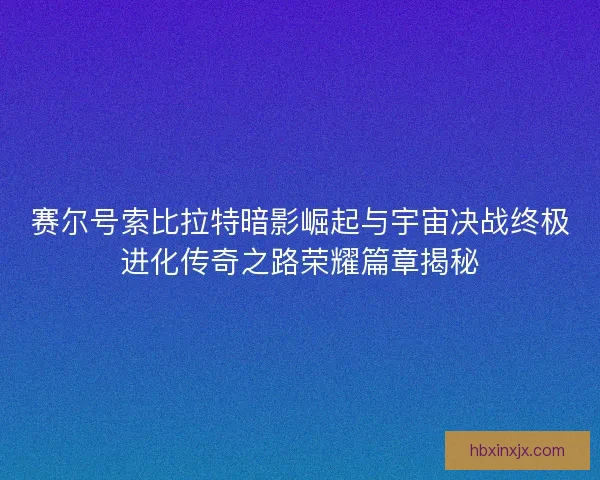 赛尔号索比拉特暗影崛起与宇宙决战终极进化传奇之路荣耀篇章揭秘