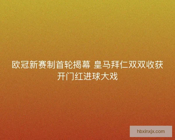欧冠新赛制首轮揭幕 皇马拜仁双双收获开门红进球大戏 欧冠新赛制首轮揭幕 皇马拜仁双双收获开门红进球大戏