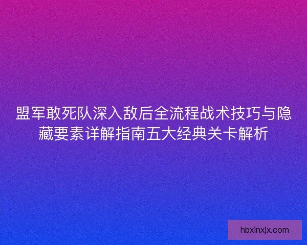 盟军敢死队深入敌后全流程战术技巧与隐藏要素详解指南五大经典关卡解析 盟军敢死队深入敌后全流程战术技巧与隐藏要素详解指南五大经典关卡解析