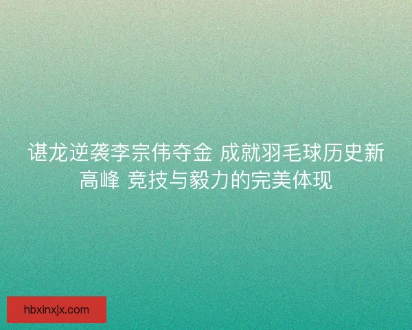 谌龙逆袭李宗伟夺金 成就羽毛球历史新高峰 竞技与毅力的完美体现 谌龙逆袭李宗伟夺金 成就羽毛球历史新高峰 竞技与毅力的完美体现