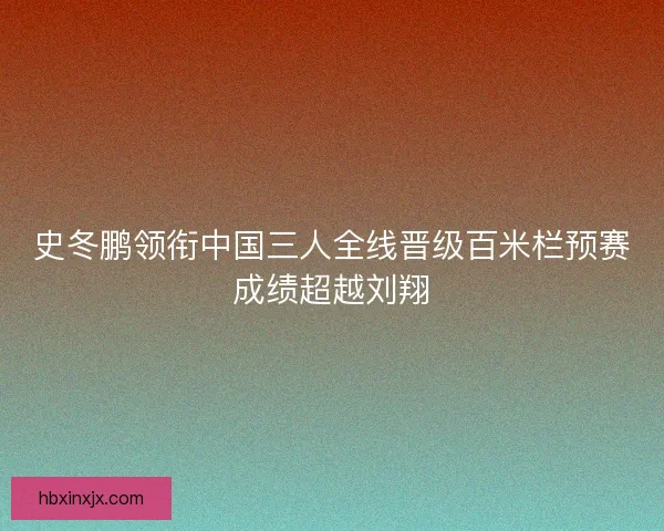 史冬鹏领衔中国三人全线晋级百米栏预赛成绩超越刘翔 史冬鹏领衔中国三人全线晋级百米栏预赛成绩超越刘翔