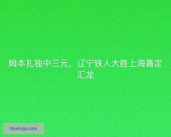 姆本扎独中三元,辽宁铁人大胜上海嘉定汇龙 姆本扎独中三元,辽宁铁人大胜上海嘉定汇龙