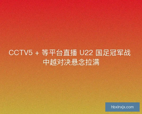 CCTV5 + 等平台直播 U22 国足冠军战 中越对决悬念拉满