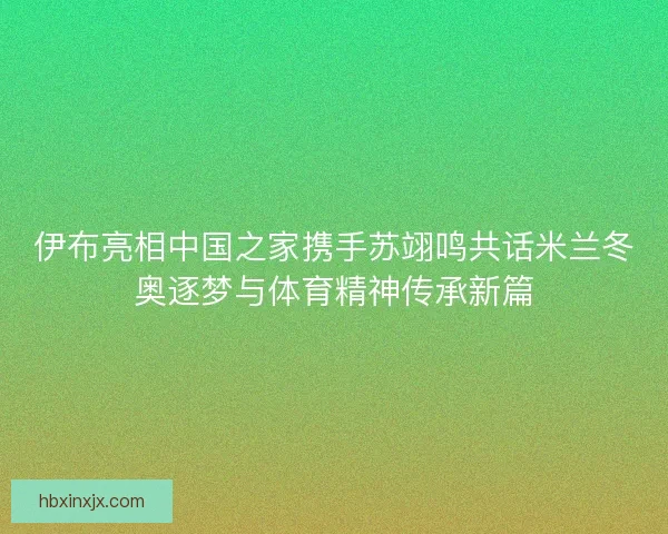 伊布亮相中国之家携手苏翊鸣共话米兰冬奥逐梦与体育精神传承新篇 伊布亮相中国之家携手苏翊鸣共话米兰冬奥逐梦与体育精神传承新篇