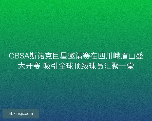 CBSA斯诺克巨星邀请赛在四川峨眉山盛大开赛 吸引全球顶级球员汇聚一堂 CBSA斯诺克巨星邀请赛在四川峨眉山盛大开赛 吸引全球顶级球员汇聚一堂