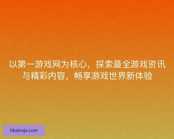 以第一游戏网为核心,探索最全游戏资讯与精彩内容,畅享游戏世界新体验 以第一游戏网为核心,探索最全游戏资讯与精彩内容,畅享游戏世界新体验