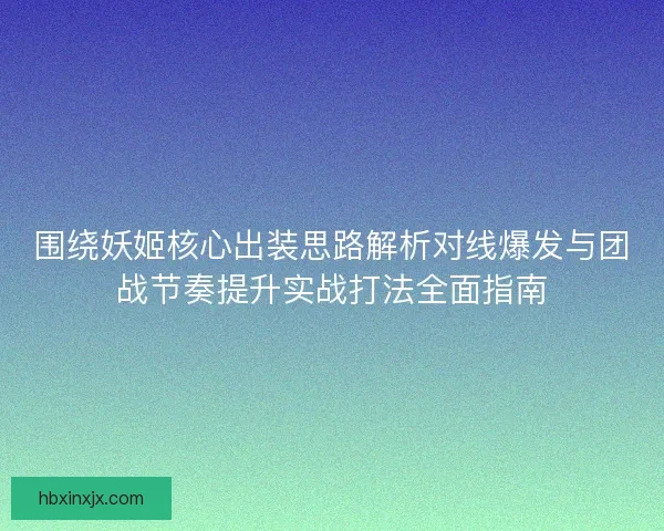 围绕妖姬核心出装思路解析对线爆发与团战节奏提升实战打法全面指南 围绕妖姬核心出装思路解析对线爆发与团战节奏提升实战打法全面指南