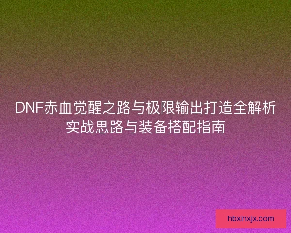 DNF赤血觉醒之路与极限输出打造全解析实战思路与装备搭配指南 DNF赤血觉醒之路与极限输出打造全解析实战思路与装备搭配指南