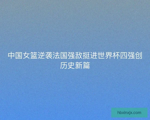 中国女篮逆袭法国强敌挺进世界杯四强创历史新篇 中国女篮逆袭法国强敌挺进世界杯四强创历史新篇