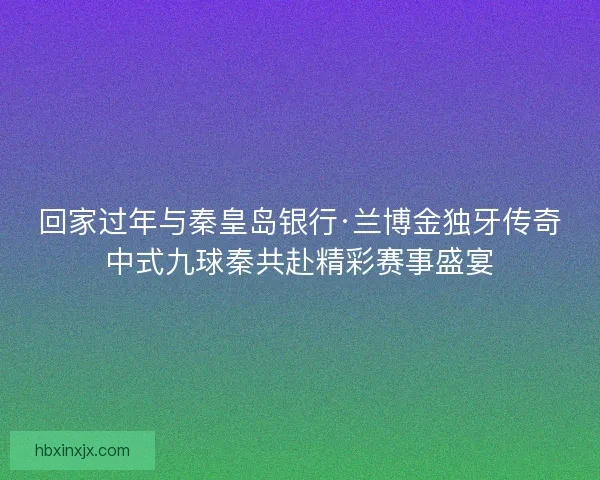 回家过年与秦皇岛银行·兰博金独牙传奇中式九球秦共赴精彩赛事盛宴 回家过年与秦皇岛银行·兰博金独牙传奇中式九球秦共赴精彩赛事盛宴
