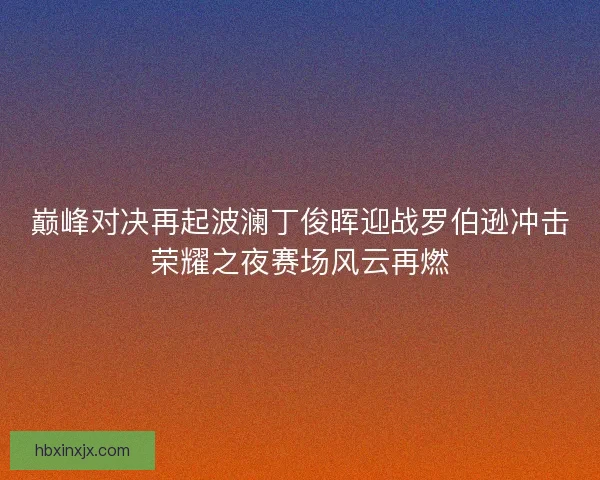 巅峰对决再起波澜丁俊晖迎战罗伯逊冲击荣耀之夜赛场风云再燃