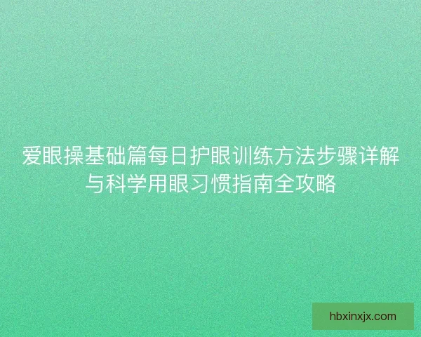 爱眼操基础篇每日护眼训练方法步骤详解与科学用眼习惯指南全攻略 爱眼操基础篇每日护眼训练方法步骤详解与科学用眼习惯指南全攻略
